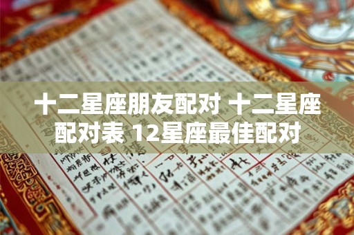 十二星座朋友配对 十二星座配对表 12星座最佳配对