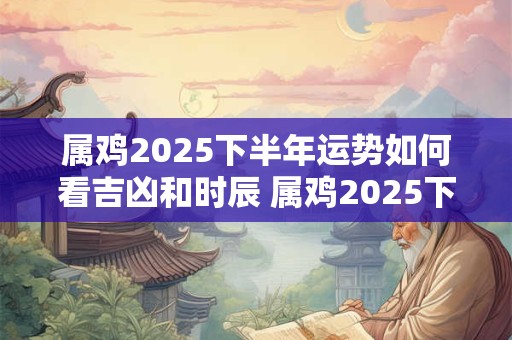 属鸡2025下半年运势如何看吉凶和时辰 属鸡2025下半年运势如何看吉凶和时辰呢