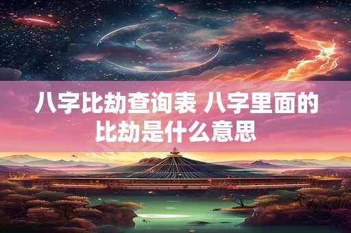 八字比劫查询表 八字里面的比劫是什么意思