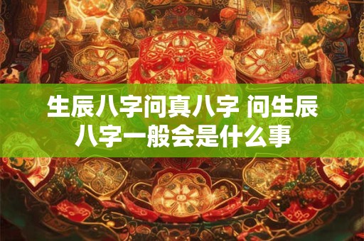 生辰八字问真八字 问生辰八字一般会是什么事