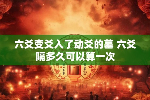 六爻变爻入了动爻的墓 六爻隔多久可以算一次