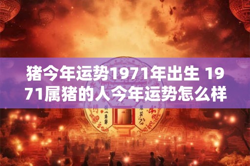 猪今年运势1971年出生 1971属猪的人今年运势怎么样2025