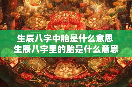 生辰八字中胎是什么意思 生辰八字里的胎是什么意思