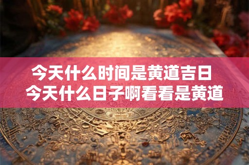 详细阅读:今天什么时间是黄道吉日 今天什么日子啊看看是黄道吉日 今天什么时间是黄道吉日 今天什么日子啊看看是黄道吉日