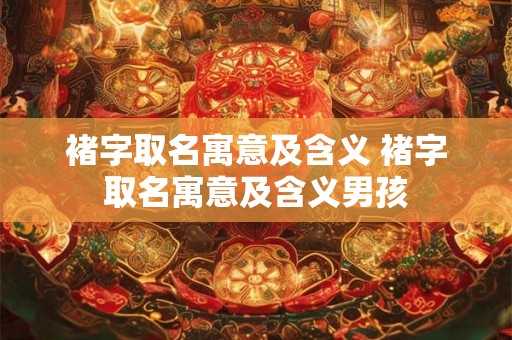 褚字取名寓意及含义 褚字取名寓意及含义男孩