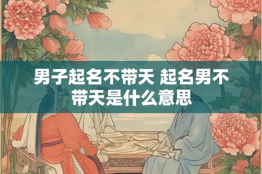 男子起名不带天 起名男不带天是什么意思
