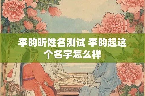 李昀昕姓名测试 李昀起这个名字怎么样