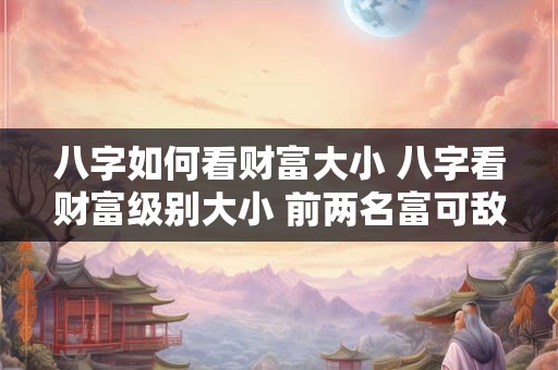 八字如何看财富大小 八字看财富级别大小 前两名富可敌国