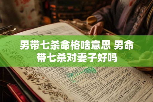 男带七杀命格啥意思 男命带七杀对妻子好吗