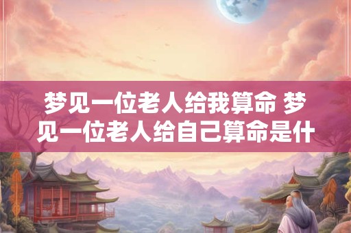 梦见一位老人给我算命 梦见一位老人给自己算命是什么意思