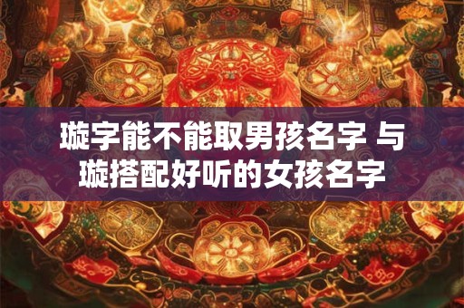 璇字能不能取男孩名字 与璇搭配好听的女孩名字