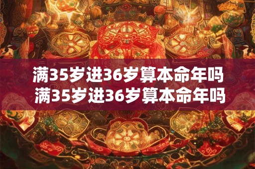 满35岁进36岁算本命年吗 满35岁进36岁算本命年吗为什么