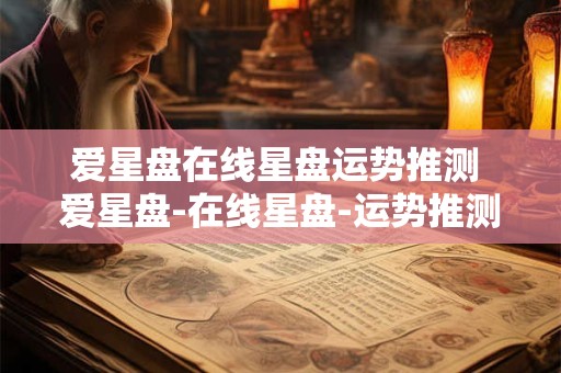 爱星盘在线星盘运势推测 爱星盘-在线星盘-运势推测