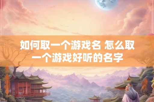 如何取一个游戏名 怎么取一个游戏好听的名字