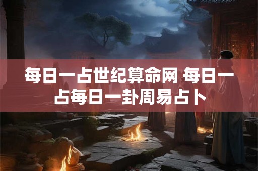 每日一占世纪算命网 每日一占每日一卦周易占卜