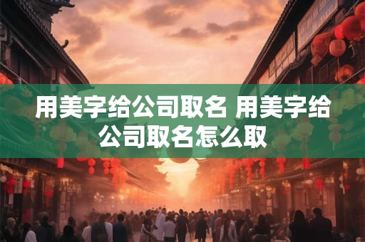 用美字给公司取名 用美字给公司取名怎么取