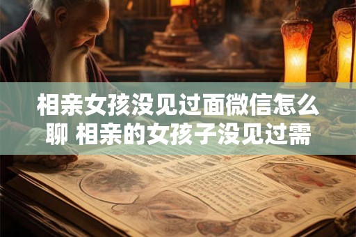 相亲女孩没见过面微信怎么聊 相亲的女孩子没见过需不需要天天聊天