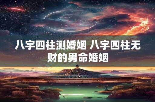八字四柱测婚姻 八字四柱无财的男命婚姻