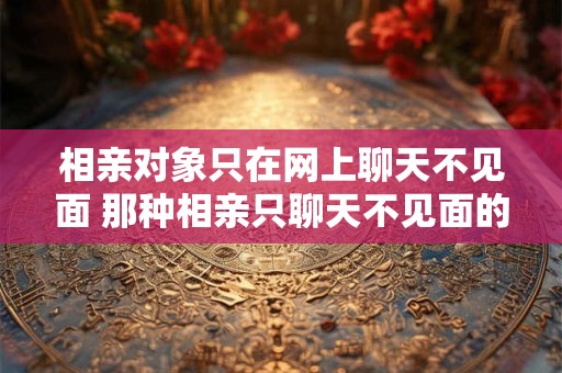 相亲对象只在网上聊天不见面 那种相亲只聊天不见面的人 是什么节奏