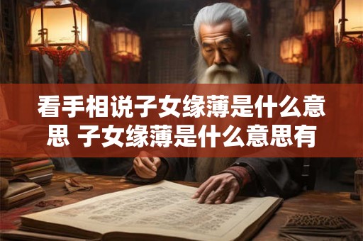看手相说子女缘薄是什么意思 子女缘薄是什么意思有哪些面相特征