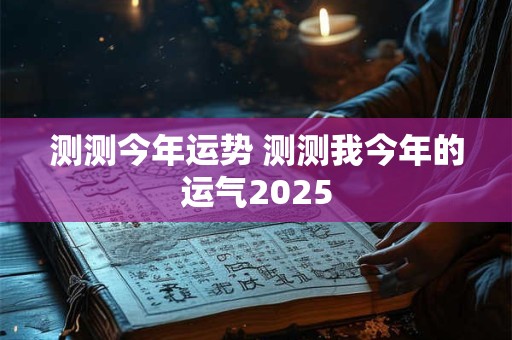 测测今年运势 测测我今年的运气2025
