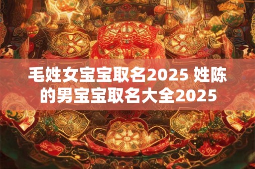 毛姓女宝宝取名2025 姓陈的男宝宝取名大全2025