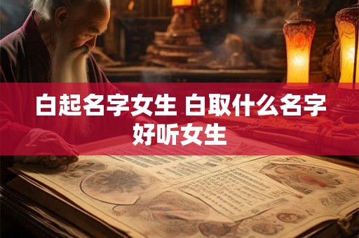 白起名字女生 白取什么名字好听女生