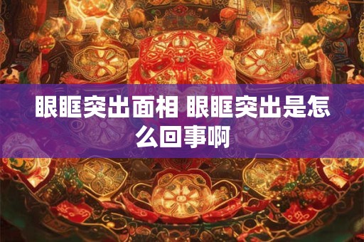 眼眶突出面相 眼眶突出是怎么回事啊