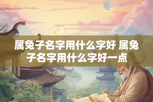 属兔子名字用什么字好 属兔子名字用什么字好一点