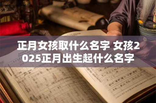 正月女孩取什么名字 女孩2025正月出生起什么名字