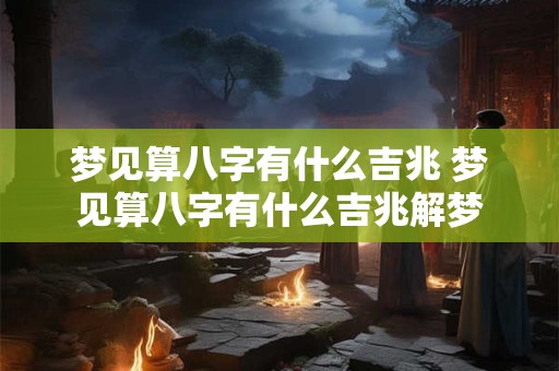 梦见算八字有什么吉兆 梦见算八字有什么吉兆解梦