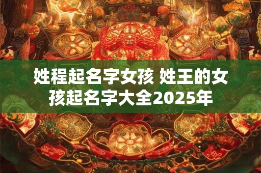 姓程起名字女孩 姓王的女孩起名字大全2025年