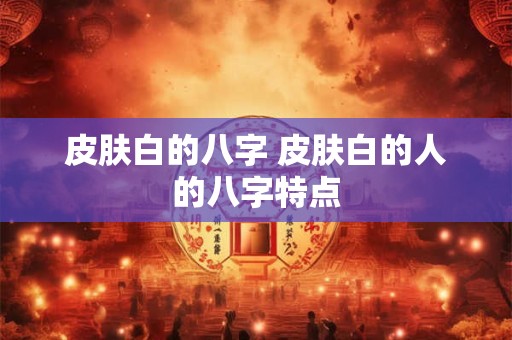 皮肤白的八字 皮肤白的人的八字特点