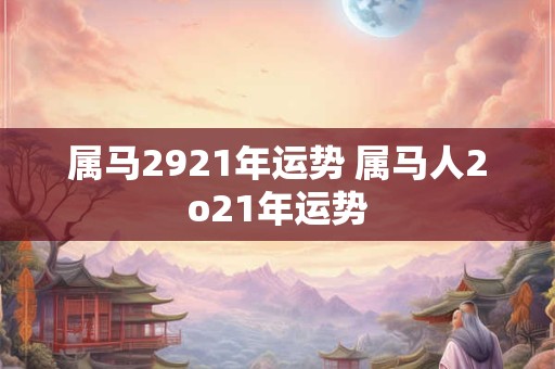 属马2921年运势 属马人2o21年运势