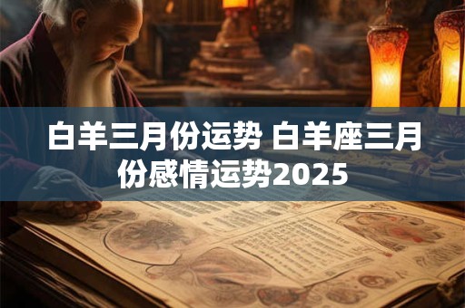 白羊三月份运势 白羊座三月份感情运势2025