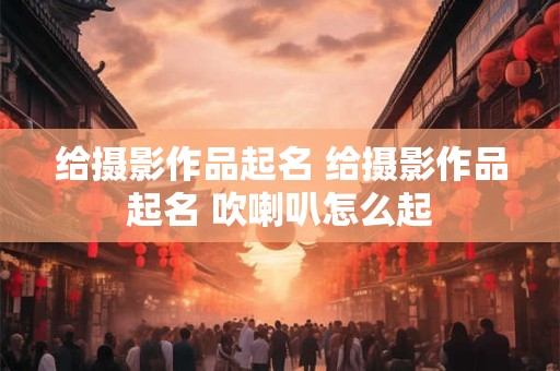 给摄影作品起名 给摄影作品起名 吹喇叭怎么起