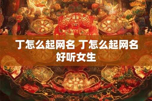 丁怎么起网名 丁怎么起网名好听女生