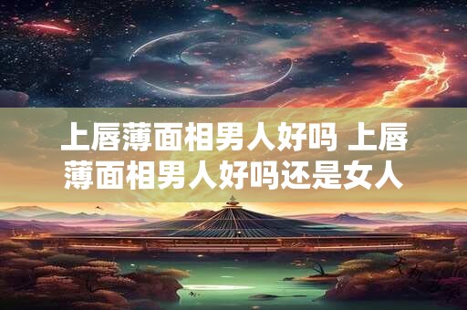 上唇薄面相男人好吗 上唇薄面相男人好吗还是女人