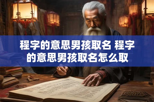 程字的意思男孩取名 程字的意思男孩取名怎么取
