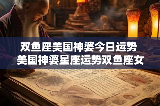 双鱼座美国神婆今日运势 美国神婆星座运势双鱼座女今日运势