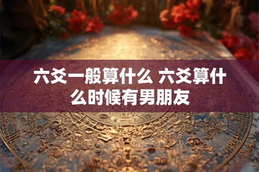 六爻一般算什么 六爻算什么时候有男朋友