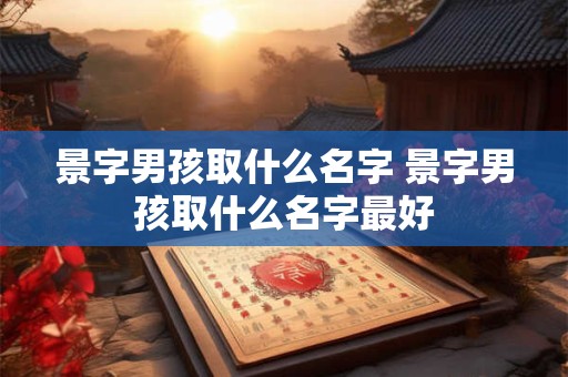 景字男孩取什么名字 景字男孩取什么名字最好