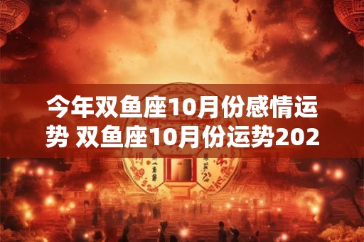 今年双鱼座10月份感情运势 双鱼座10月份运势2025运势完整版