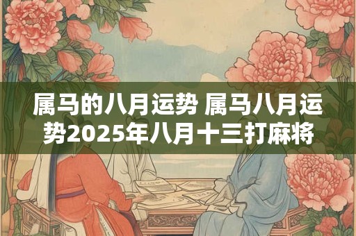 属马的八月运势 属马八月运势2025年八月十三打麻将好吗