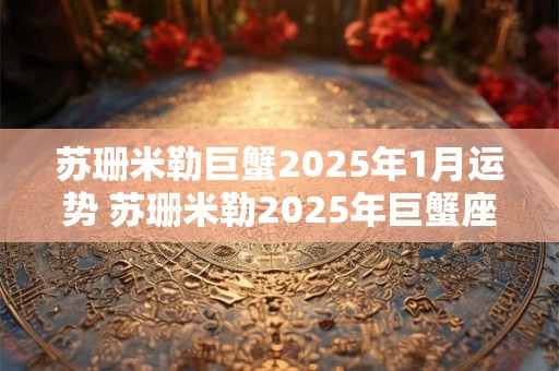 苏珊米勒巨蟹2025年1月运势 苏珊米勒2025年巨蟹座运势完整版最新