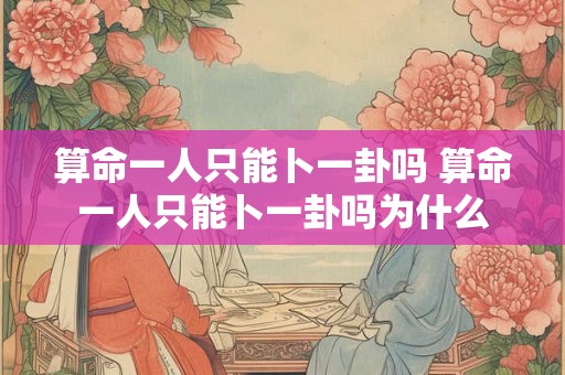 算命一人只能卜一卦吗 算命一人只能卜一卦吗为什么