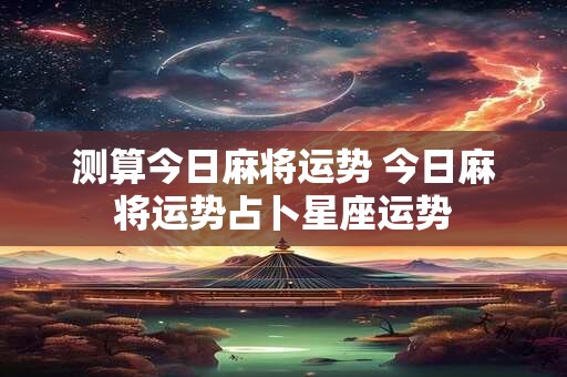 测算今日麻将运势 今日麻将运势占卜星座运势