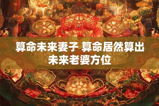 算命未来妻子 算命居然算出未来老婆方位