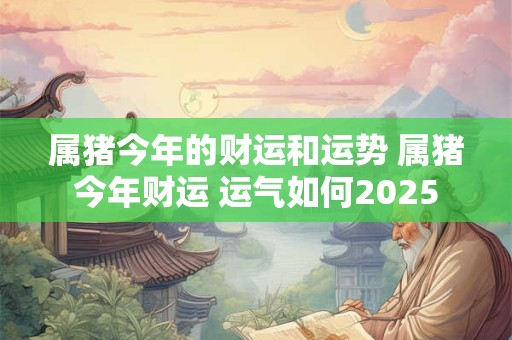 属猪今年的财运和运势 属猪今年财运 运气如何2025