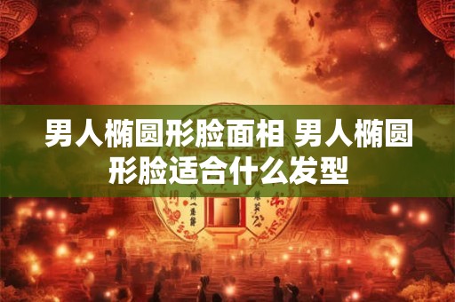男人椭圆形脸面相 男人椭圆形脸适合什么发型
